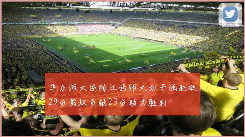 华东师大逆转江西师大刘子涵狂砍29分熊权贡献23分助力胜利