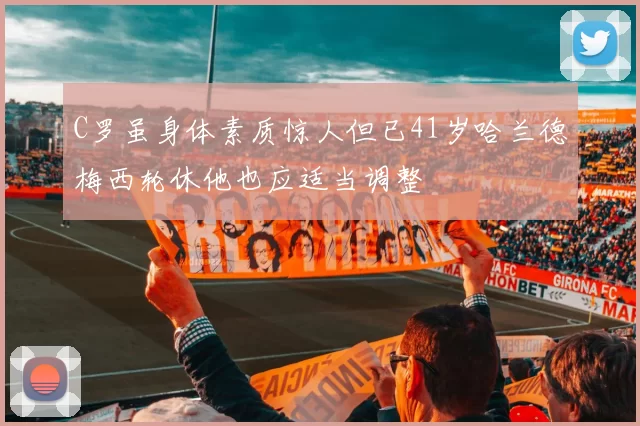 C罗虽身体素质惊人但已41岁哈兰德梅西轮休他也应适当调整