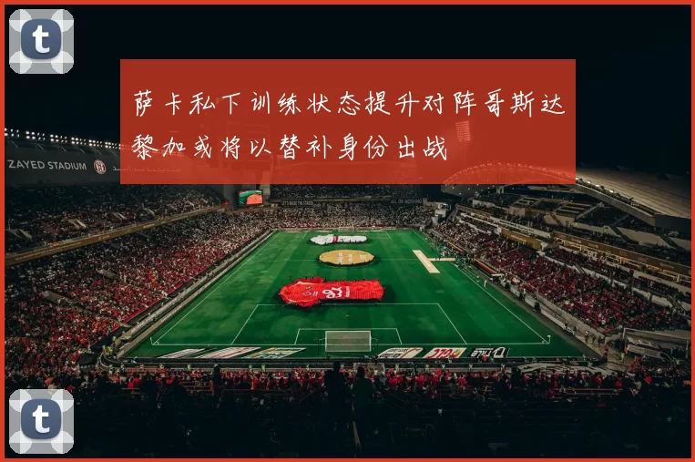 萨卡私下训练状态提升对阵哥斯达黎加或将以替补身份出战