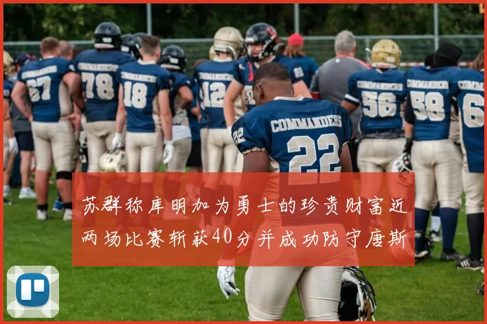 苏群称库明加为勇士的珍贵财富近两场比赛斩获40分并成功防守唐斯