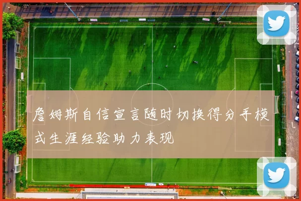 詹姆斯自信宣言随时切换得分手模式生涯经验助力表现