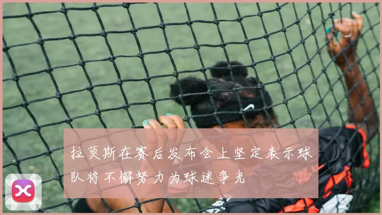 拉莫斯在赛后发布会上坚定表示球队将不懈努力为球迷争光