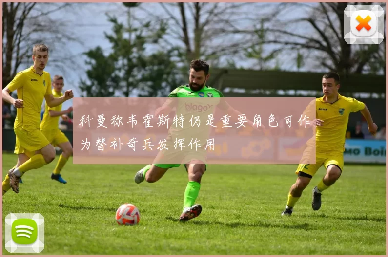 科曼称韦霍斯特仍是重要角色可作为替补奇兵发挥作用