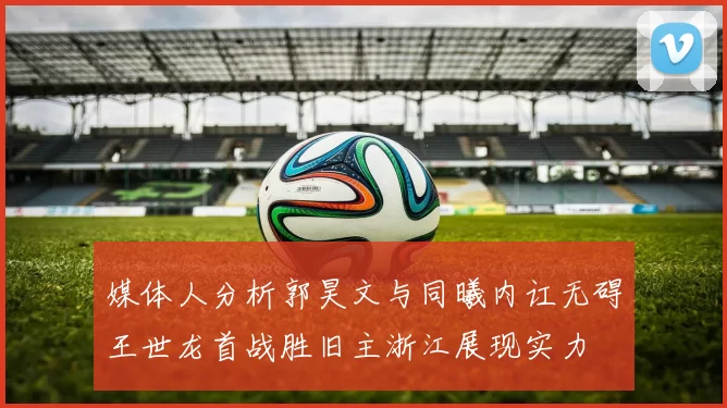 媒体人分析郭昊文与同曦内讧无碍王世龙首战胜旧主浙江展现实力