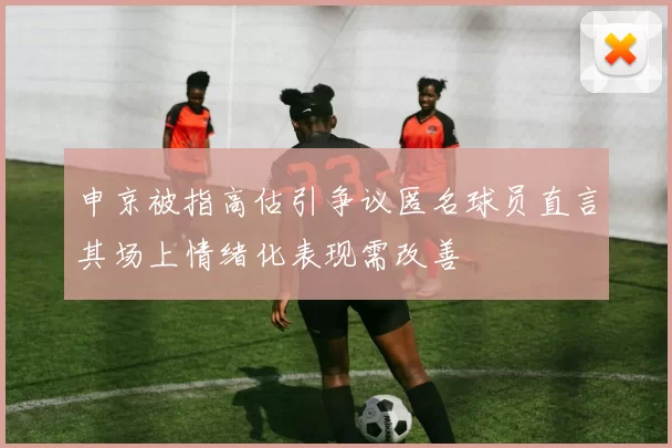 申京被指高估引争议匿名球员直言其场上情绪化表现需改善
