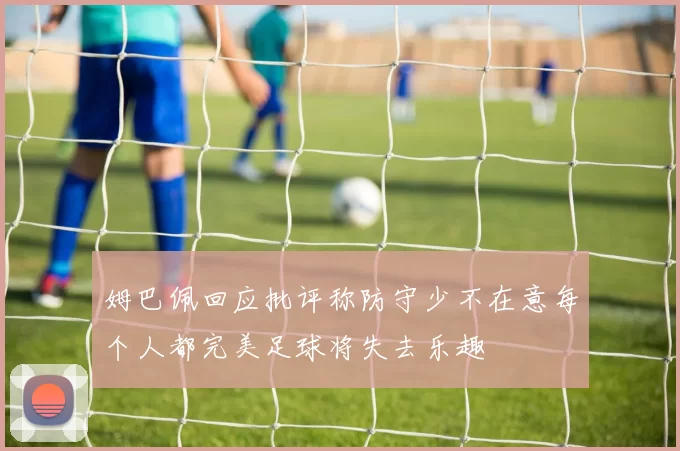 姆巴佩回应批评称防守少不在意每个人都完美足球将失去乐趣