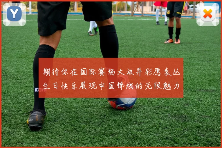 期待你在国际赛场大放异彩愿袁丛生日快乐展现中国锋线的无限魅力