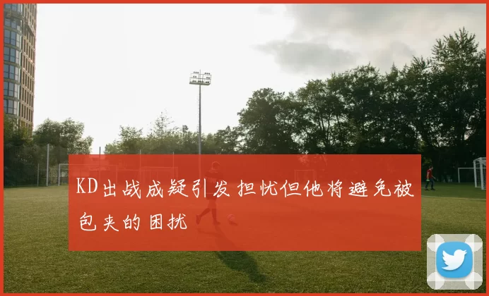 KD出战成疑引发担忧但他将避免被包夹的困扰