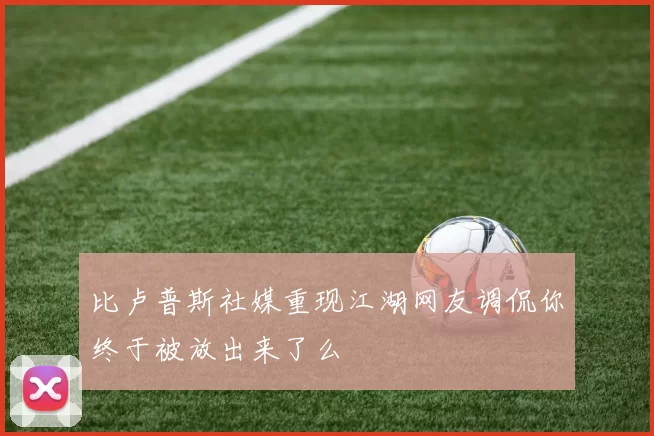 比卢普斯社媒重现江湖网友调侃你终于被放出来了么