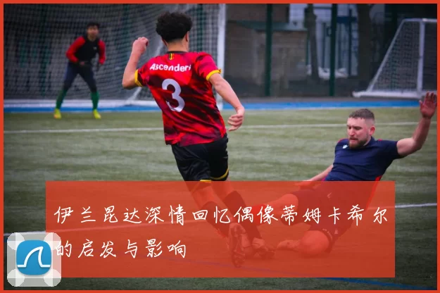 伊兰昆达深情回忆偶像蒂姆卡希尔的启发与影响