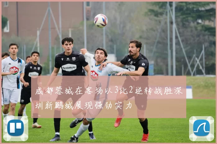 成都蓉城在客场以3比2逆转战胜深圳新鹏城展现强劲实力