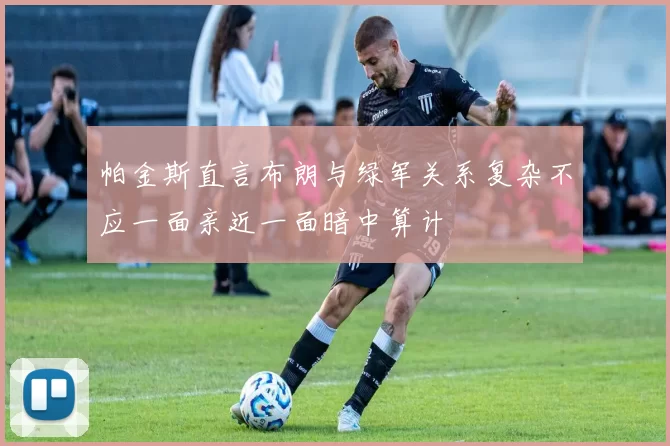 帕金斯直言布朗与绿军关系复杂不应一面亲近一面暗中算计