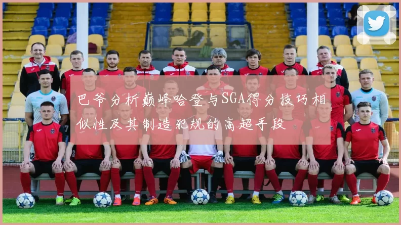 巴爷分析巅峰哈登与SGA得分技巧相似性及其制造犯规的高超手段