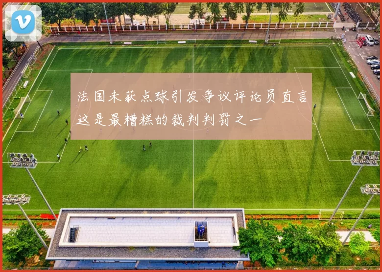 法国未获点球引发争议评论员直言这是最糟糕的裁判判罚之一