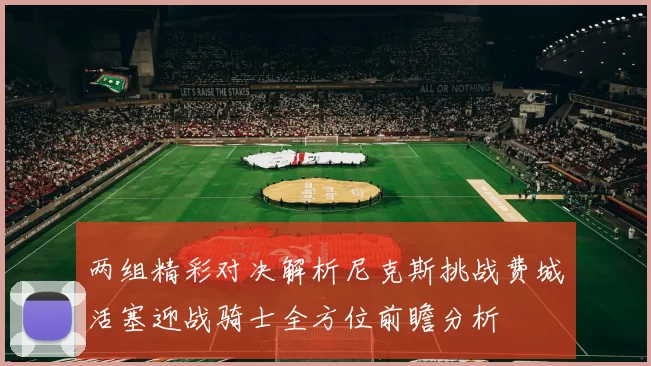 两组精彩对决解析尼克斯挑战费城活塞迎战骑士全方位前瞻分析