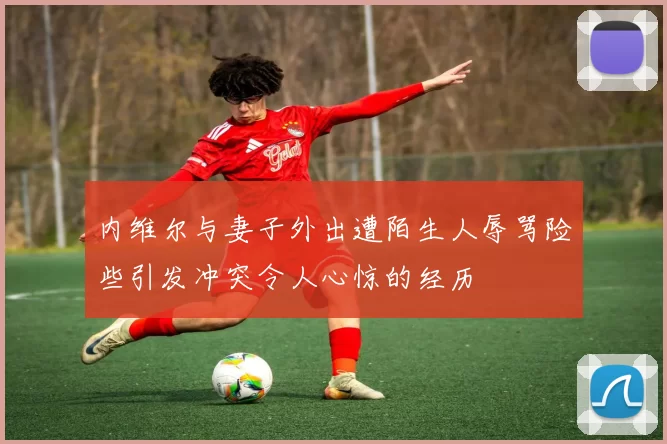 内维尔与妻子外出遭陌生人辱骂险些引发冲突令人心惊的经历