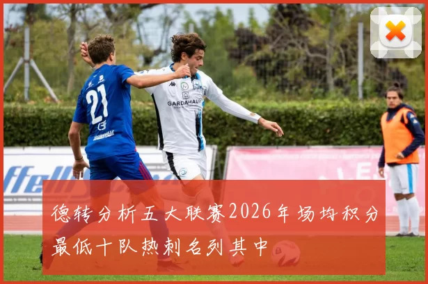 德转分析五大联赛2026年场均积分最低十队热刺名列其中