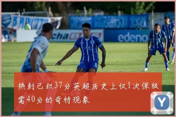 热刺已积37分英超历史上仅1次保级需40分的奇特现象