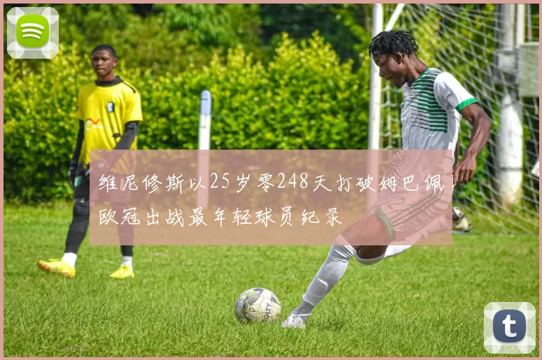 维尼修斯以25岁零248天打破姆巴佩欧冠出战最年轻球员纪录