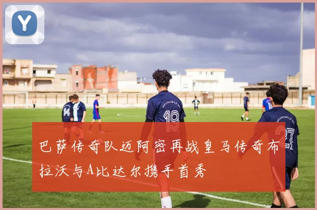 巴萨传奇队迈阿密再战皇马传奇布拉沃与A比达尔携手首秀