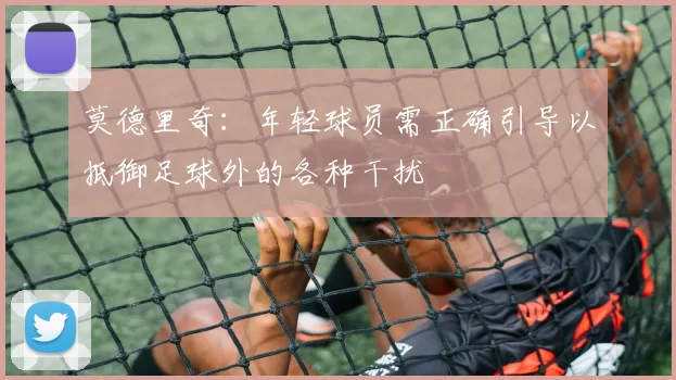 莫德里奇：年轻球员需正确引导以抵御足球外的各种干扰
