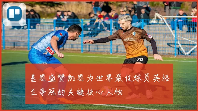 基恩盛赞凯恩为世界最佳球员英格兰争冠的关键核心人物