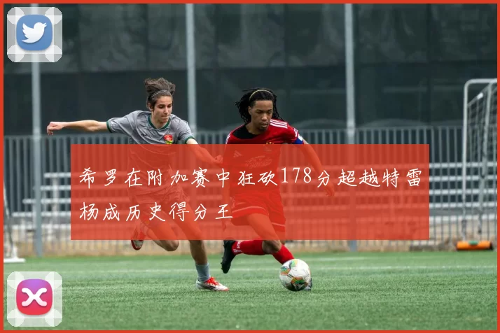希罗在附加赛中狂砍178分超越特雷杨成历史得分王
