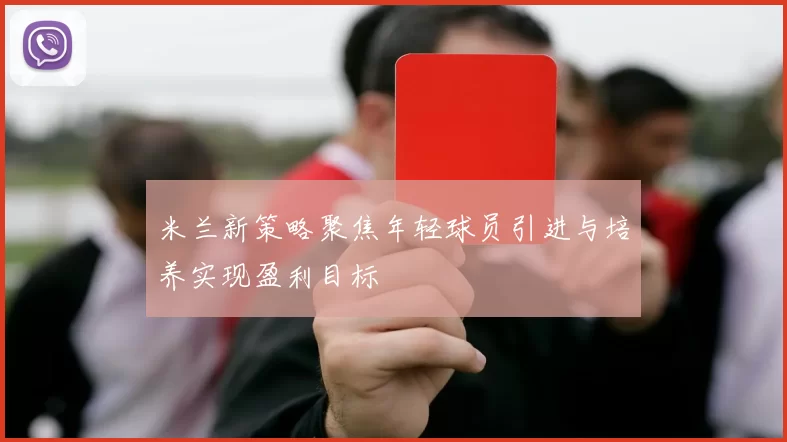 米兰新策略聚焦年轻球员引进与培养实现盈利目标