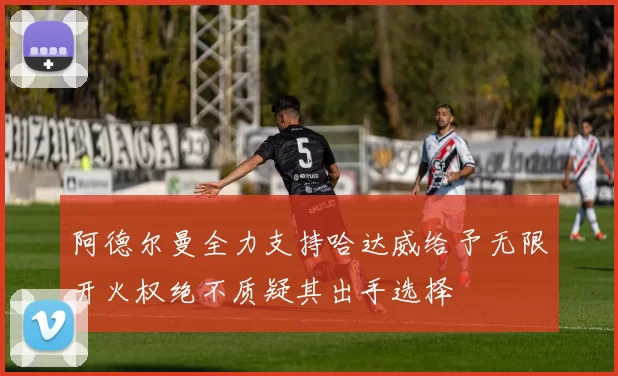 阿德尔曼全力支持哈达威给予无限开火权绝不质疑其出手选择