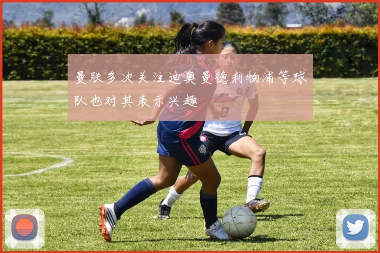 曼联多次关注迪奥曼德利物浦等球队也对其表示兴趣